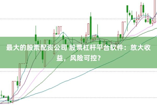最大的股票配资公司 股票杠杆平台软件：放大收益，风险可控？