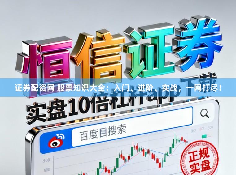 证券配资网 股票知识大全:入门、进阶、实战,一网打尽!
