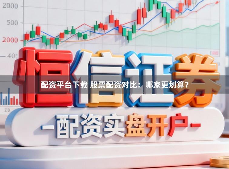 配资平台下载 股票配资对比:哪家更划算?