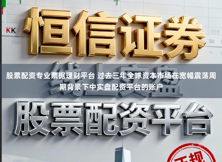 股票配资专业票据理财平台 过去三年全球资本市场在宽幅震荡周期背景下中实盘配资平台的账户