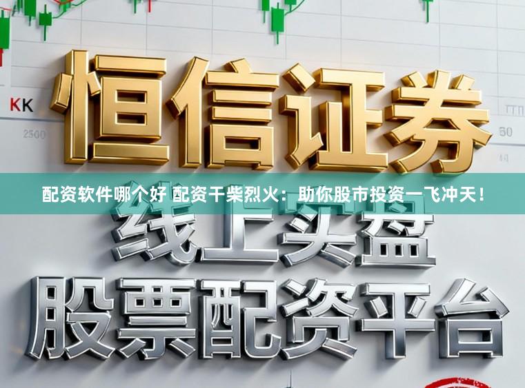 配资软件哪个好 配资干柴烈火：助你股市投资一飞冲天！