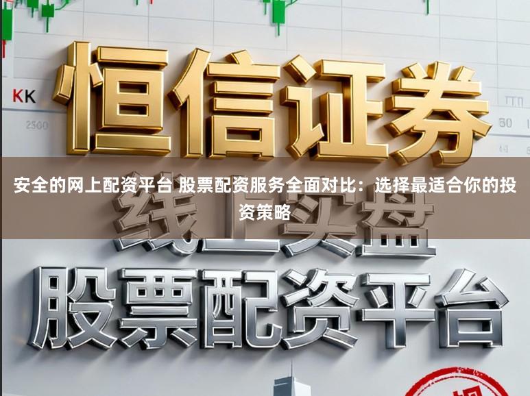 安全的网上配资平台 股票配资服务全面对比：选择最适合你的投资策略