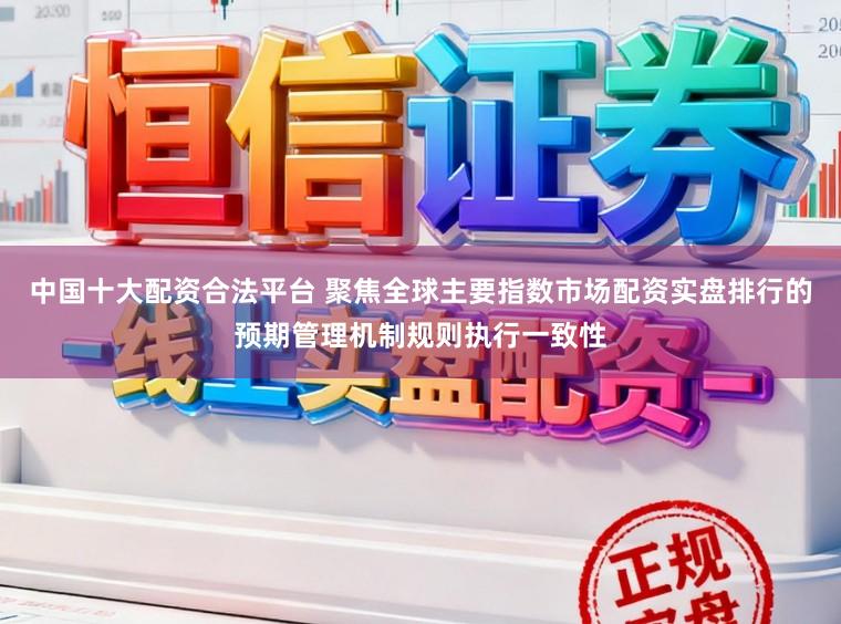 中国十大配资合法平台 聚焦全球主要指数市场配资实盘排行的预期管理机制规则执行一致性