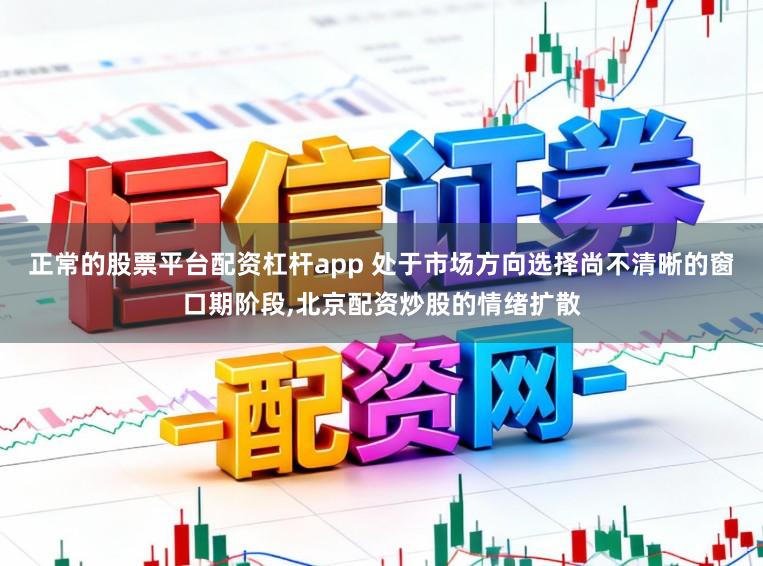 正常的股票平台配资杠杆app 处于市场方向选择尚不清晰的窗口期阶段，北京配资炒股的情绪扩散