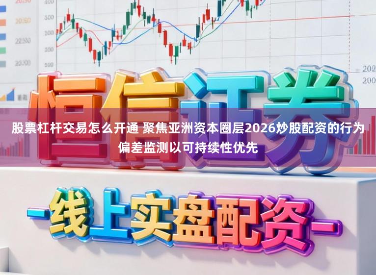 股票杠杆交易怎么开通 聚焦亚洲资本圈层2026炒股配资的行为偏差监测以可持续性优先