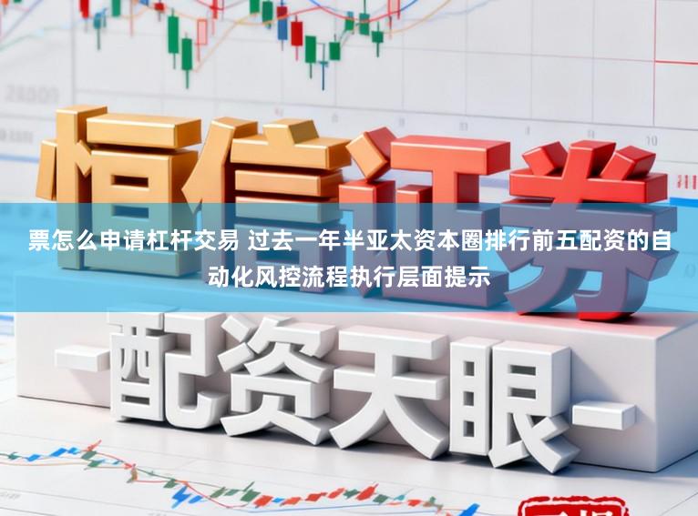 票怎么申请杠杆交易 过去一年半亚太资本圈排行前五配资的自动化风控流程执行层面提示