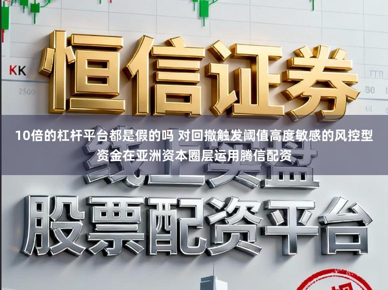 10倍的杠杆平台都是假的吗 对回撤触发阈值高度敏感的风控型资金在亚洲资本圈层运用腾信配资