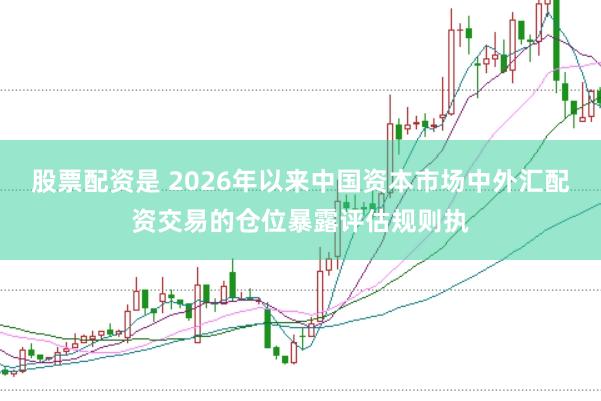 股票配资是 2026年以来中国资本市场中外汇配资交易的仓位暴露评估规则执