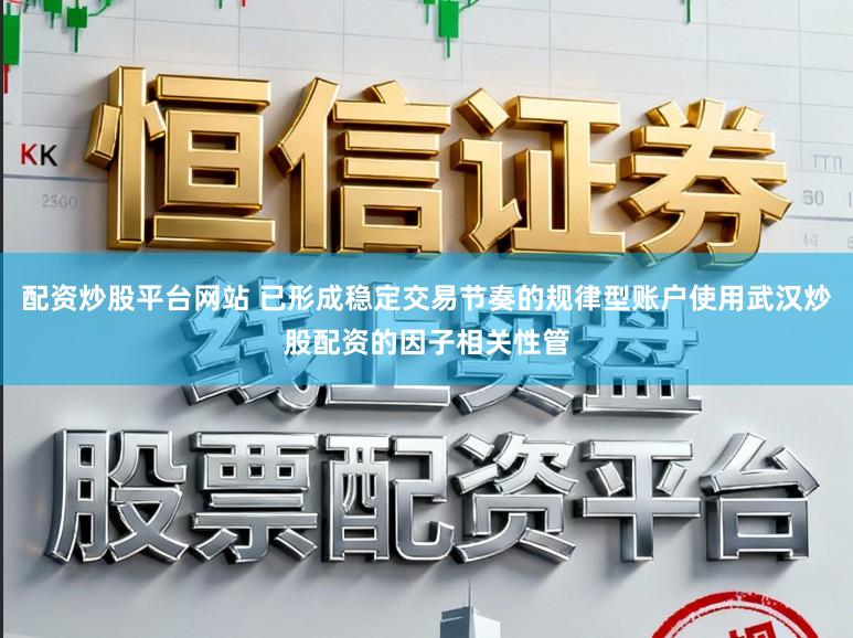 配资炒股平台网站 已形成稳定交易节奏的规律型账户使用武汉炒股配资的因子相关性管