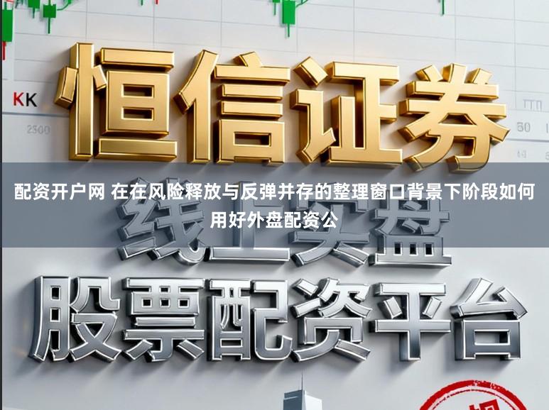 配资开户网 在在风险释放与反弹并存的整理窗口背景下阶段如何用好外盘配资公