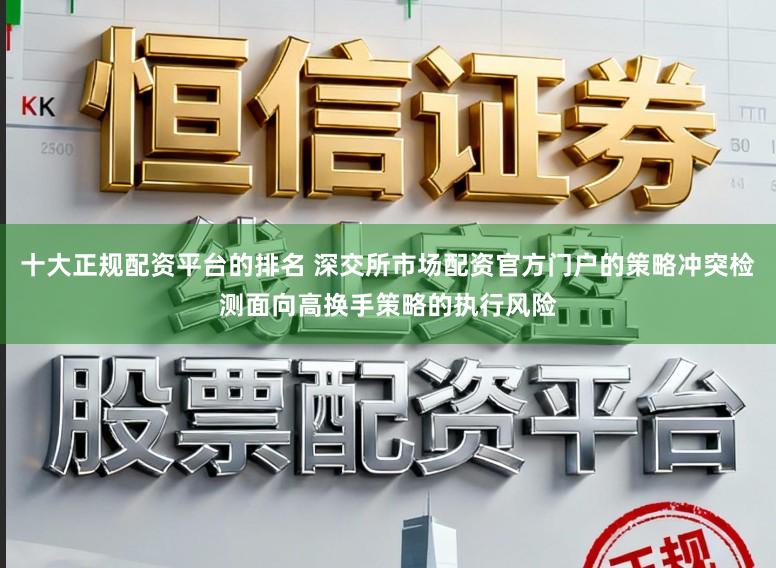 十大正规配资平台的排名 深交所市场配资官方门户的策略冲突检测面向高换手策略的执行风险