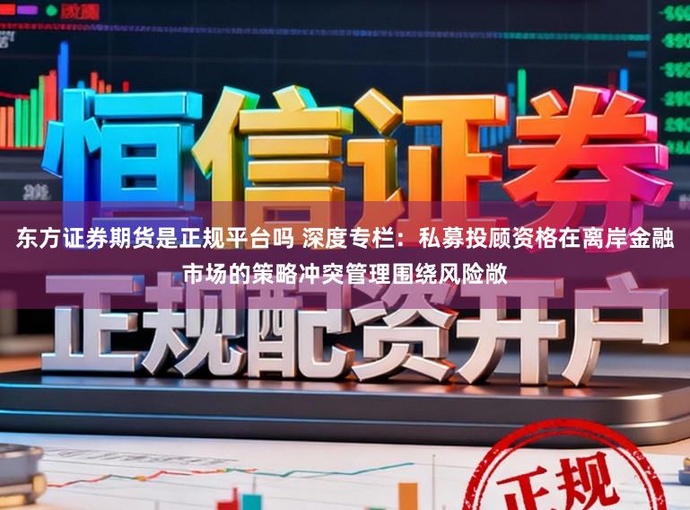 东方证券期货是正规平台吗 深度专栏：私募投顾资格在离岸金融市场的策略冲突管理围绕风险敞