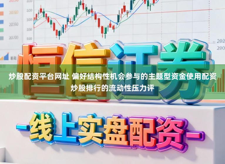 炒股配资平台网址 偏好结构性机会参与的主题型资金使用配资炒股排行的流动性压力评