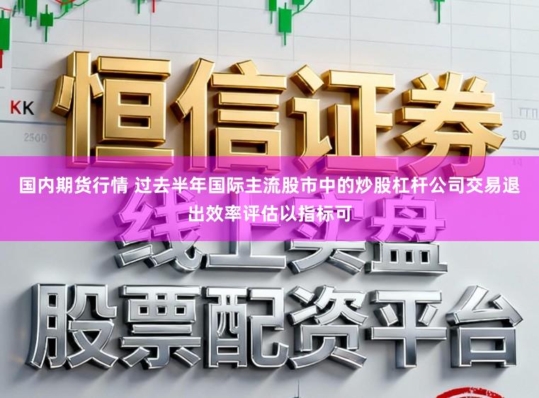 国内期货行情 过去半年国际主流股市中的炒股杠杆公司交易退出效率评估以指标可