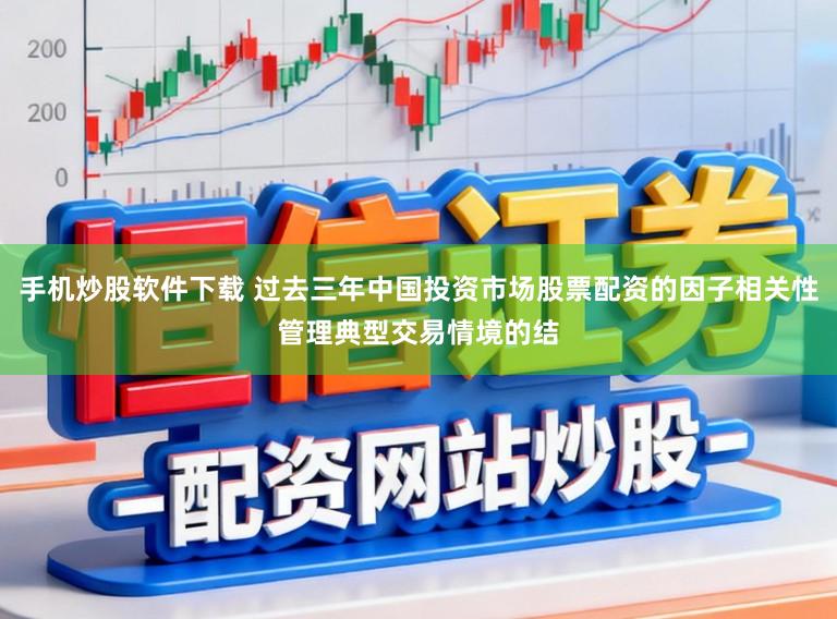 手机炒股软件下载 过去三年中国投资市场股票配资的因子相关性管理典型交易情境的结
