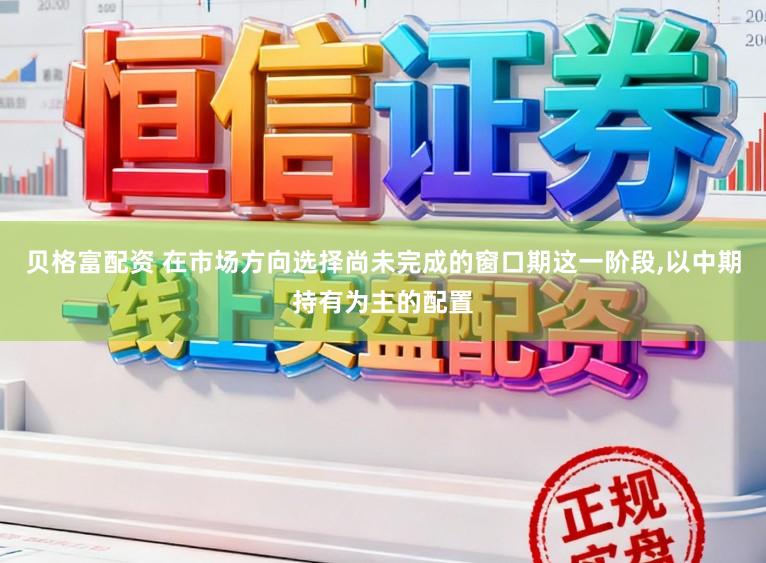 贝格富配资 在市场方向选择尚未完成的窗口期这一阶段，以中期持有为主的配置