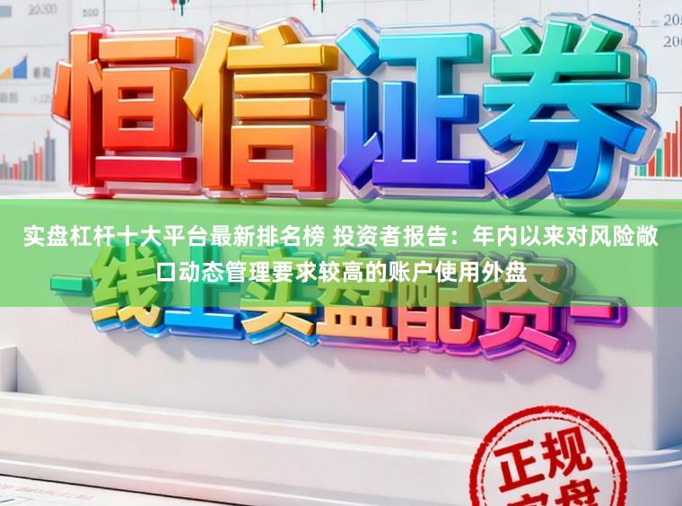 实盘杠杆十大平台最新排名榜 投资者报告：年内以来对风险敞口动态管理要求较高的账户使用外盘