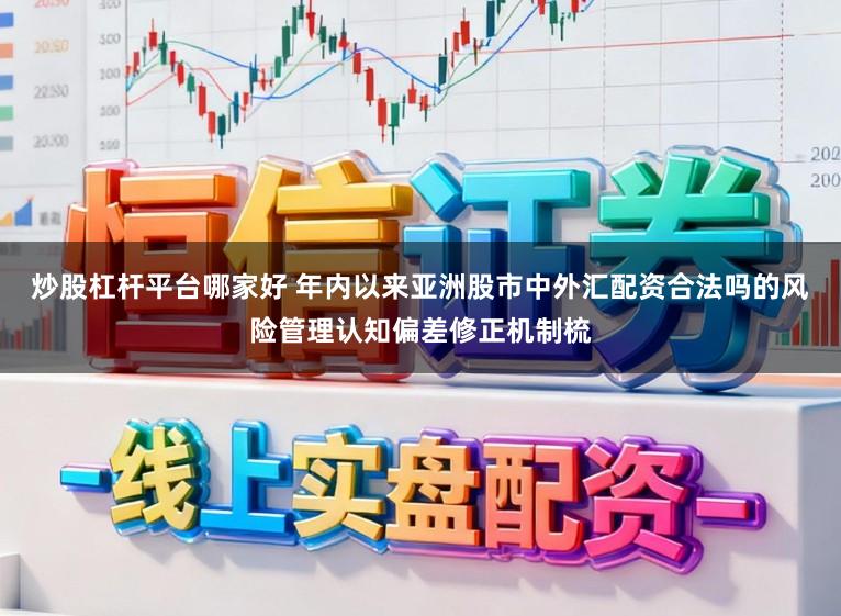 炒股杠杆平台哪家好 年内以来亚洲股市中外汇配资合法吗的风险管理认知偏差修正机制梳