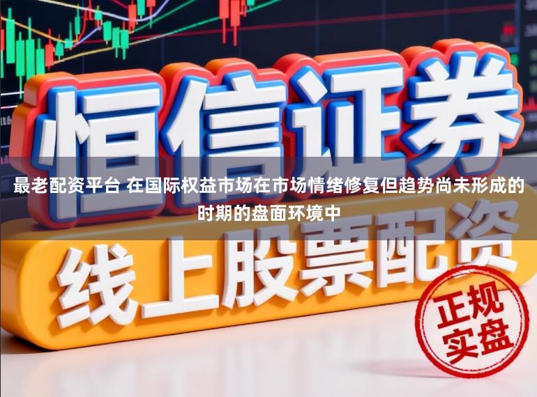 最老配资平台 在国际权益市场在市场情绪修复但趋势尚未形成的时期的盘面环境中