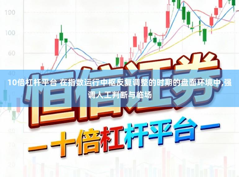 10倍杠杆平台 在指数运行中枢反复调整的时期的盘面环境中，强调人工判断与临场