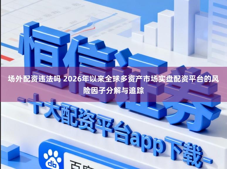 场外配资违法吗 2026年以来全球多资产市场实盘配资平台的风险因子分解与追踪