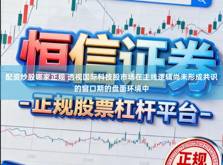 配资炒股哪家正规 透视国际科技股市场在主线逻辑尚未形成共识的窗口期的盘面环境中