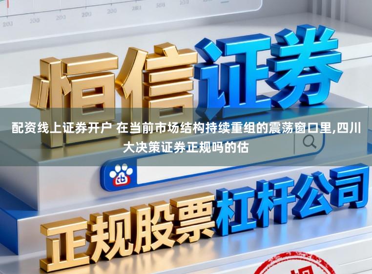 配资线上证券开户 在当前市场结构持续重组的震荡窗口里，四川大决策证券正规吗的估