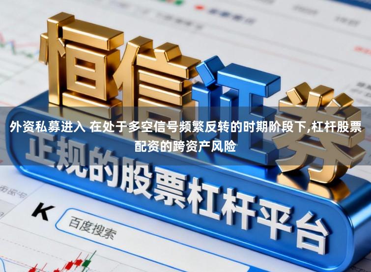 外资私募进入 在处于多空信号频繁反转的时期阶段下，杠杆股票配资的跨资产风险