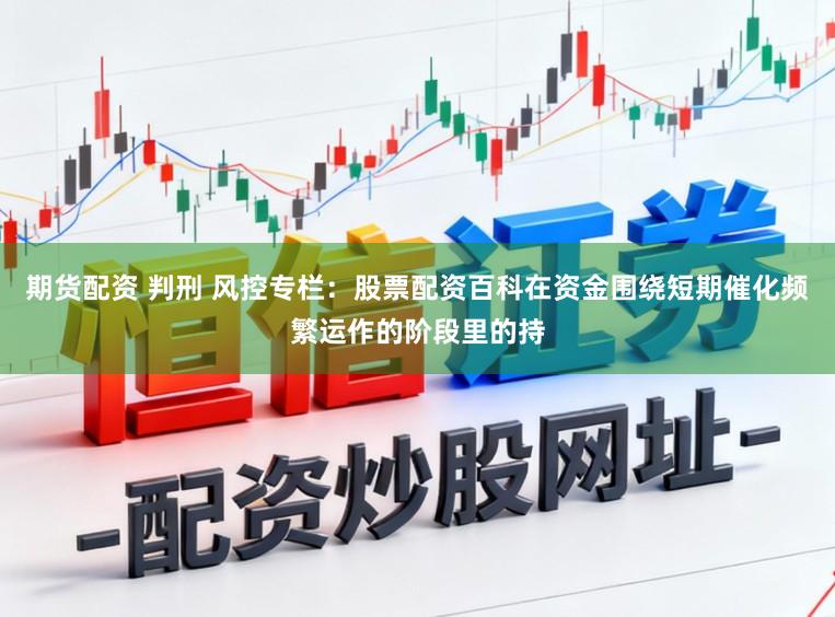 期货配资 判刑 风控专栏：股票配资百科在资金围绕短期催化频繁运作的阶段里的持