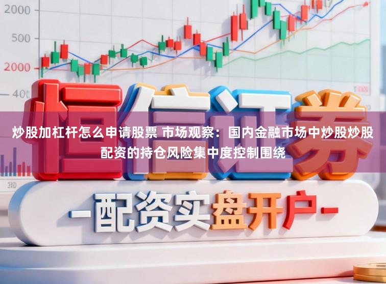 炒股加杠杆怎么申请股票 市场观察：国内金融市场中炒股炒股配资的持仓风险集中度控制围绕