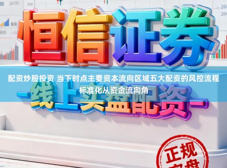 配资炒股投资 当下时点主要资本流向区域五大配资的风控流程标准化从资金流向角