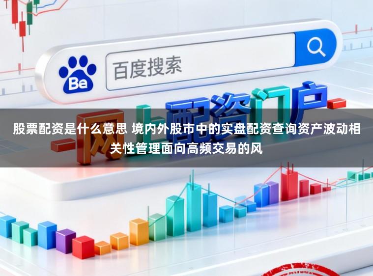 股票配资是什么意思 境内外股市中的实盘配资查询资产波动相关性管理面向高频交易的风