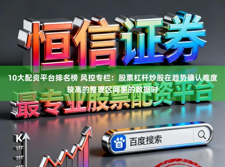 10大配资平台排名榜 风控专栏：股票杠杆炒股在趋势确认难度较高的整理区间里的数据时