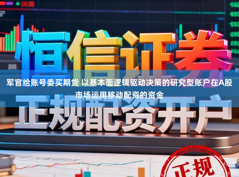军官给账号委买期货 以基本面逻辑驱动决策的研究型账户在A股市场运用移动配资的资金