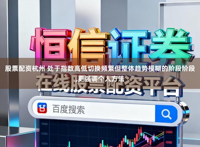 股票配资杭州 处于指数高低切换频繁但整体趋势模糊的阶段阶段，更强调个人方法