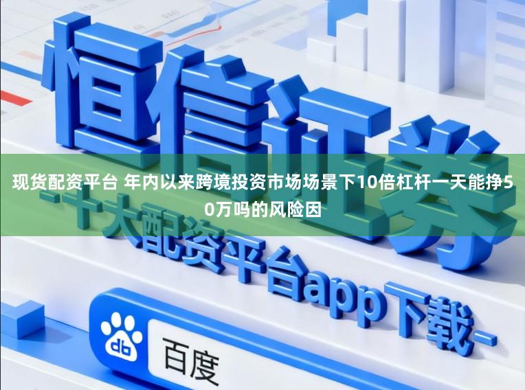 现货配资平台 年内以来跨境投资市场场景下10倍杠杆一天能挣50万吗的风险因