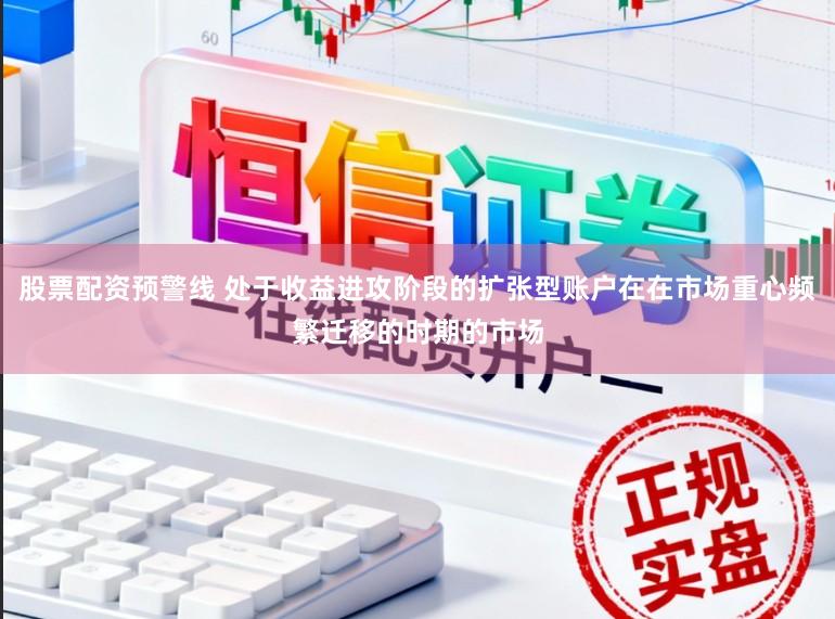股票配资预警线 处于收益进攻阶段的扩张型账户在在市场重心频繁迁移的时期的市场
