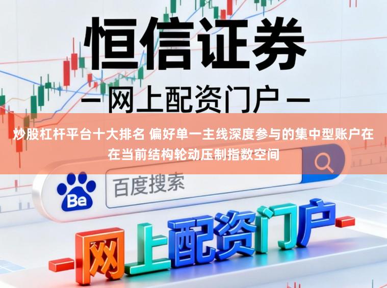 炒股杠杆平台十大排名 偏好单一主线深度参与的集中型账户在在当前结构轮动压制指数空间
