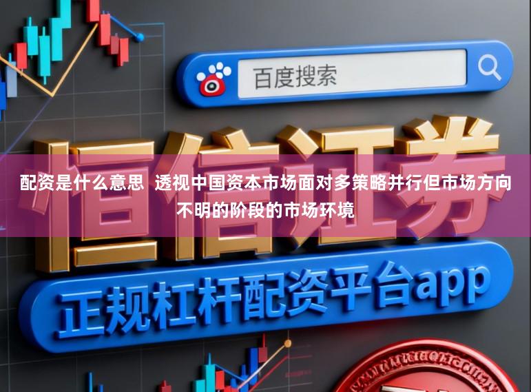 配资是什么意思  透视中国资本市场面对多策略并行但市场方向不明的阶段的市场环境