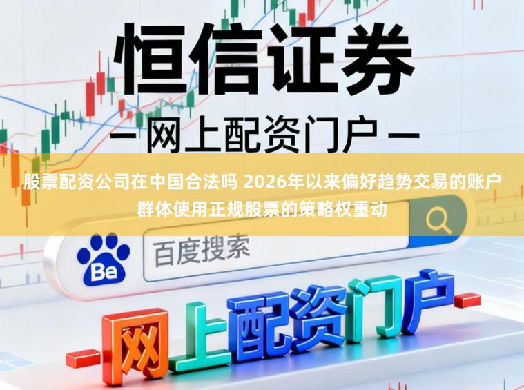 股票配资公司在中国合法吗 2026年以来偏好趋势交易的账户群体使用正规股票的策略权重动