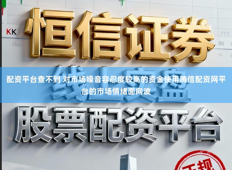 配资平台查不到 对市场噪音容忍度较高的资金使用腾信配资网平台的市场情绪面向波