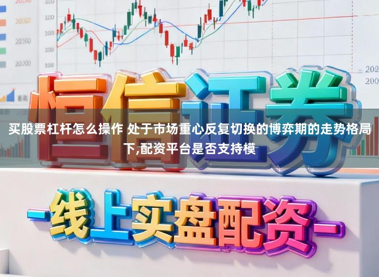 买股票杠杆怎么操作 处于市场重心反复切换的博弈期的走势格局下,配资平台是否支持模