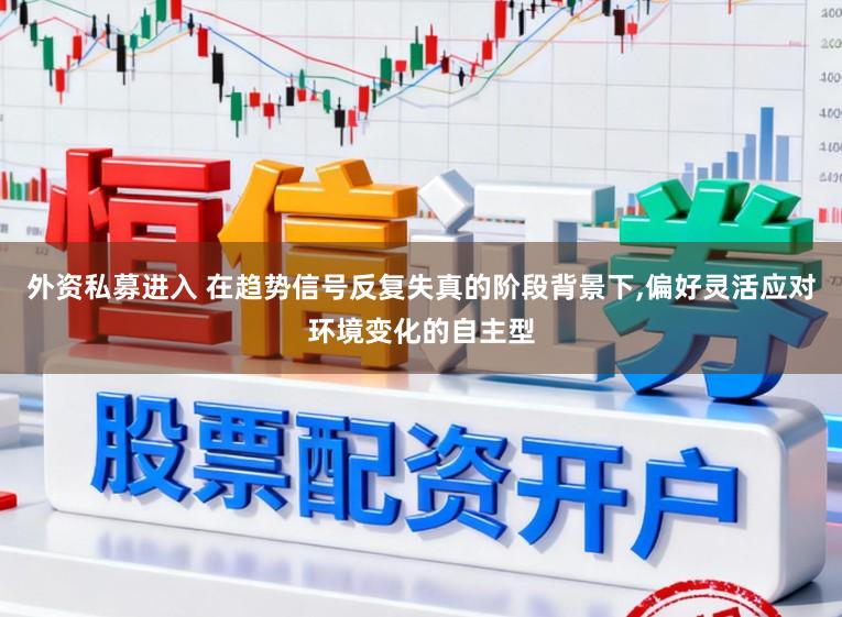 外资私募进入 在趋势信号反复失真的阶段背景下,偏好灵活应对环境变化的自主型