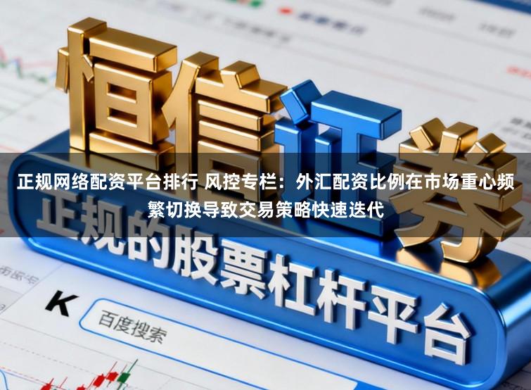 正规网络配资平台排行 风控专栏：外汇配资比例在市场重心频繁切换导致交易策略快速迭代