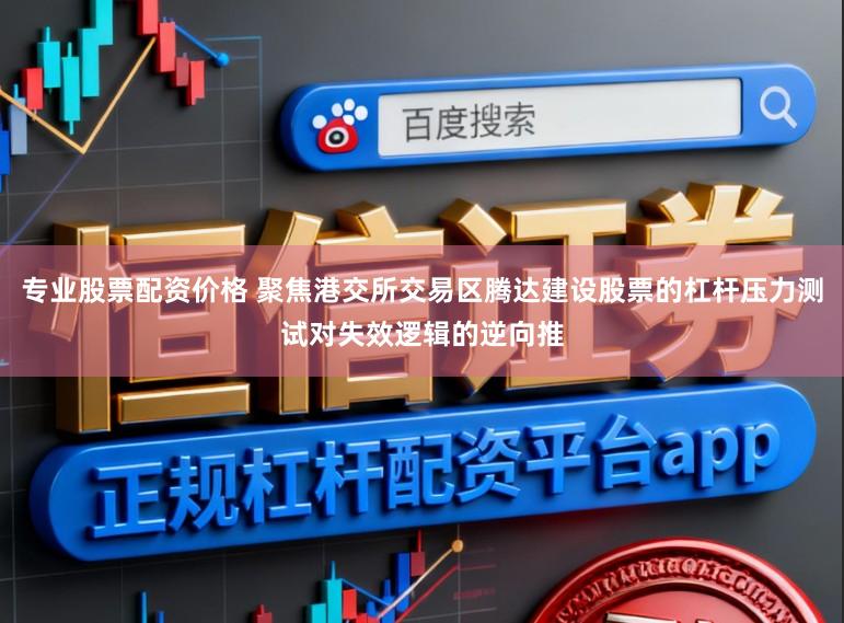 专业股票配资价格 聚焦港交所交易区腾达建设股票的杠杆压力测试对失效逻辑的逆向推