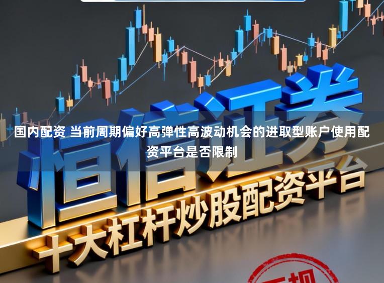 国内配资 当前周期偏好高弹性高波动机会的进取型账户使用配资平台是否限制