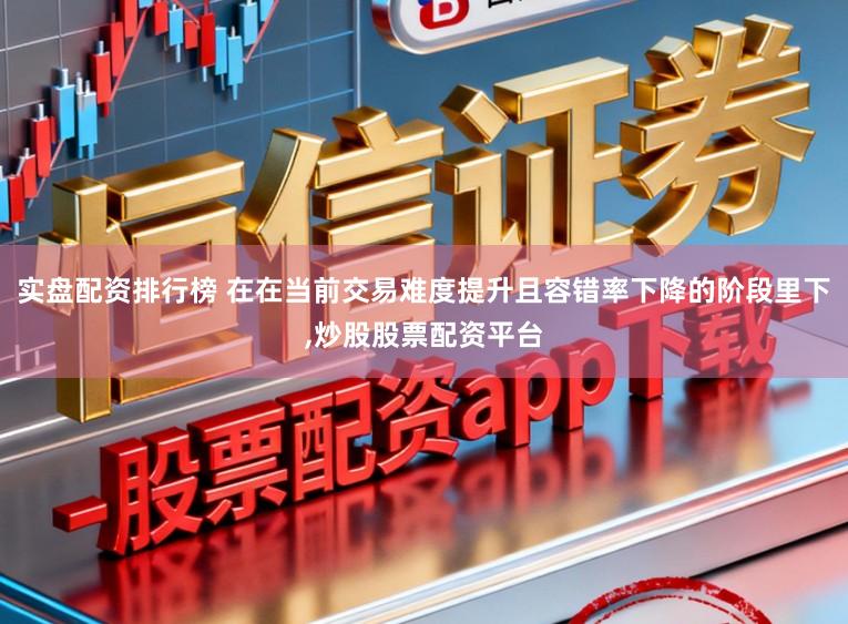 实盘配资排行榜 在在当前交易难度提升且容错率下降的阶段里下，炒股股票配资平台