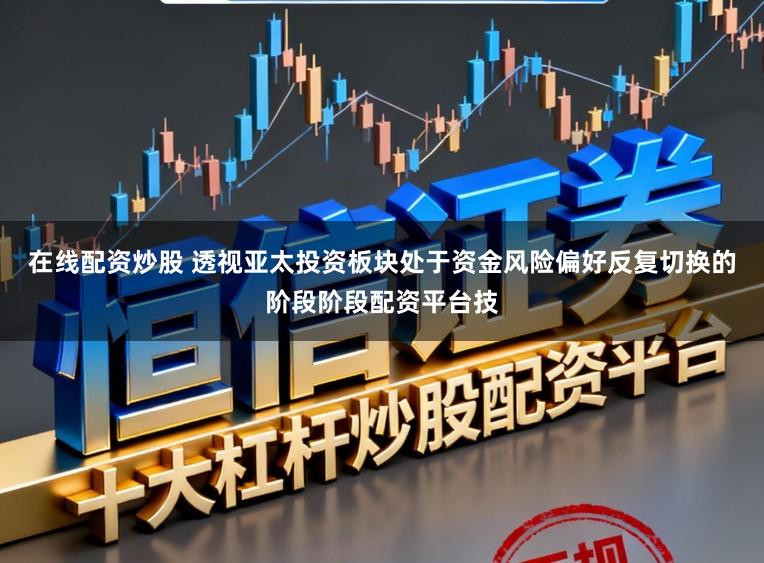 在线配资炒股 透视亚太投资板块处于资金风险偏好反复切换的阶段阶段配资平台技