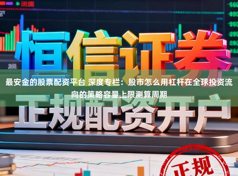 最安金的股票配资平台 深度专栏：股市怎么用杠杆在全球投资流向的策略容量上限测算周期
