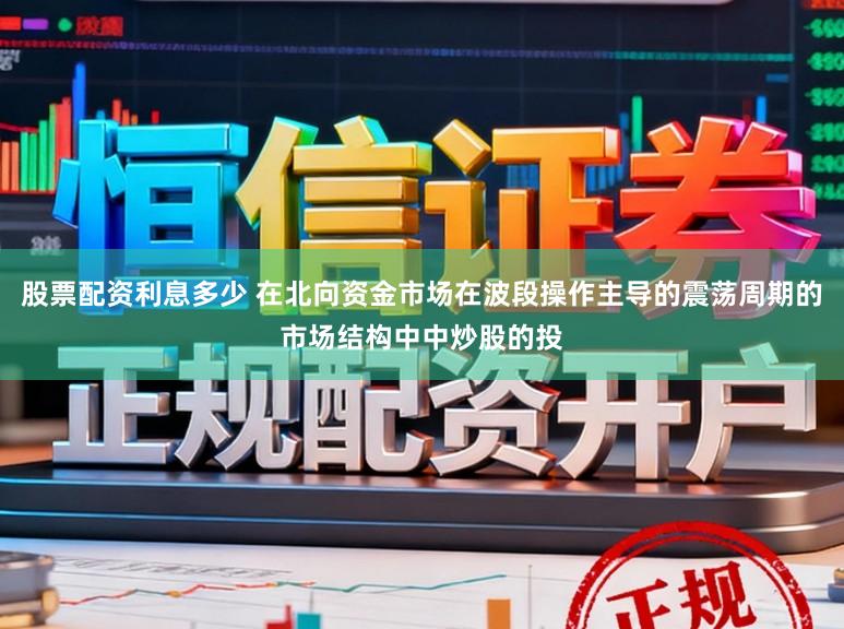 股票配资利息多少 在北向资金市场在波段操作主导的震荡周期的市场结构中中炒股的投